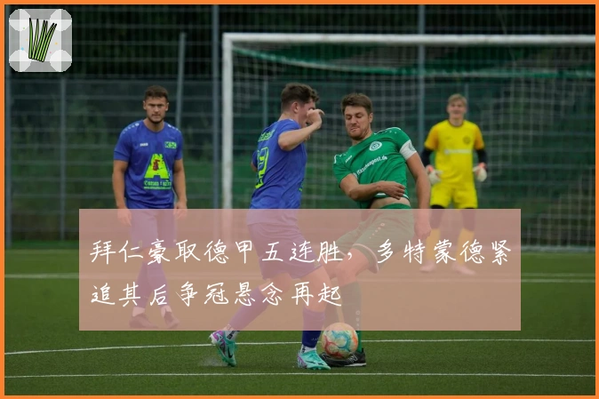 拜仁豪取德甲五连胜，多特蒙德紧追其后争冠悬念再起