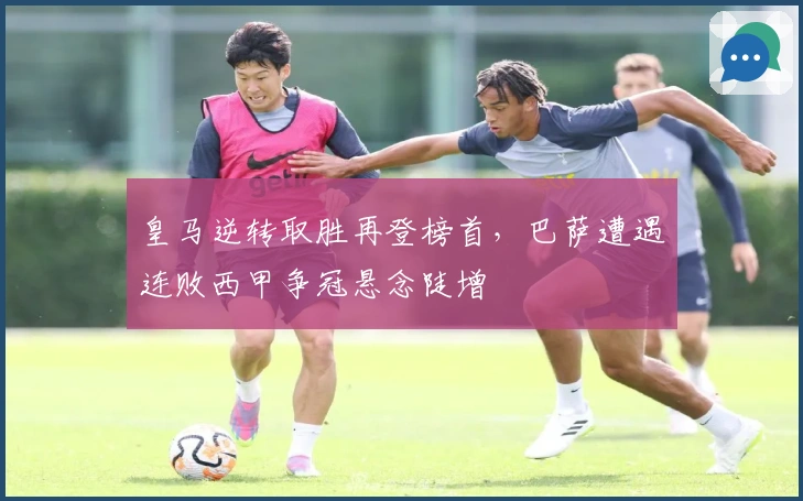 皇马逆转取胜再登榜首，巴萨遭遇连败西甲争冠悬念陡增