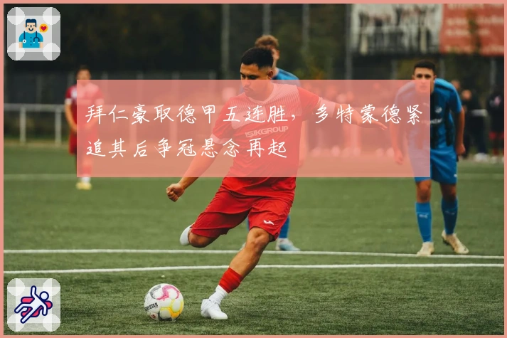 拜仁豪取德甲五连胜，多特蒙德紧追其后争冠悬念再起