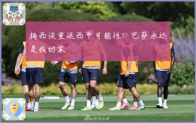 梅西谈重返西甲可能性：巴萨永远是我的家