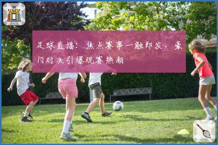 足球直播：焦点赛事一触即发，豪门对决引爆观赛热潮