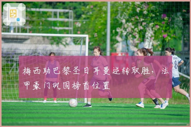 梅西助巴黎圣日耳曼逆转取胜，法甲豪门巩固榜首位置