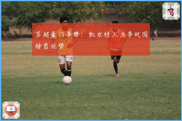 苏超豪门争锋：凯尔特人力争巩固榜首优势