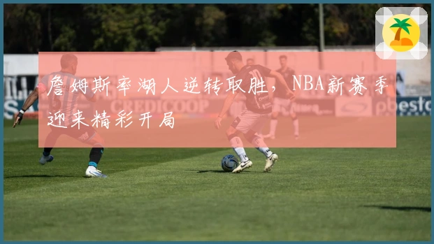 詹姆斯率湖人逆转取胜，NBA新赛季迎来精彩开局