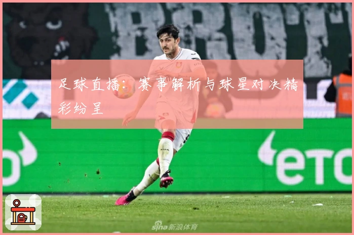 足球直播：赛事解析与球星对决精彩纷呈
