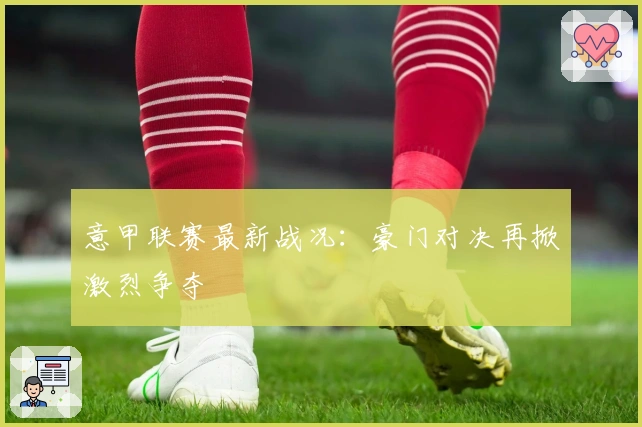 意甲联赛最新战况:豪门对决再掀激烈争夺