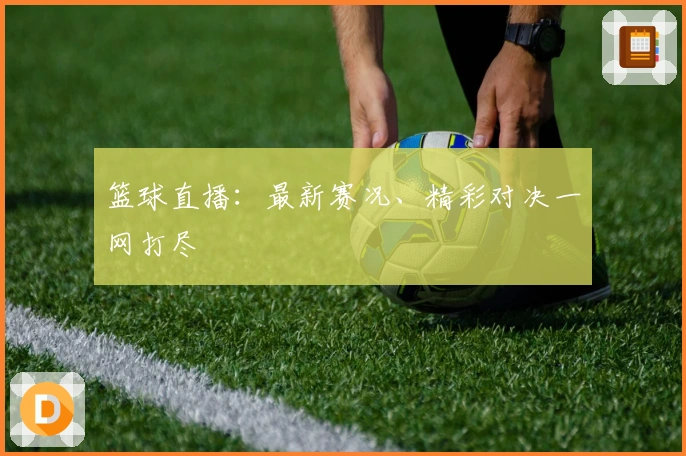 篮球直播：最新赛况、精彩对决一网打尽