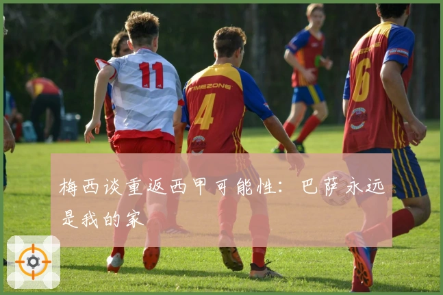 梅西谈重返西甲可能性：巴萨永远是我的家