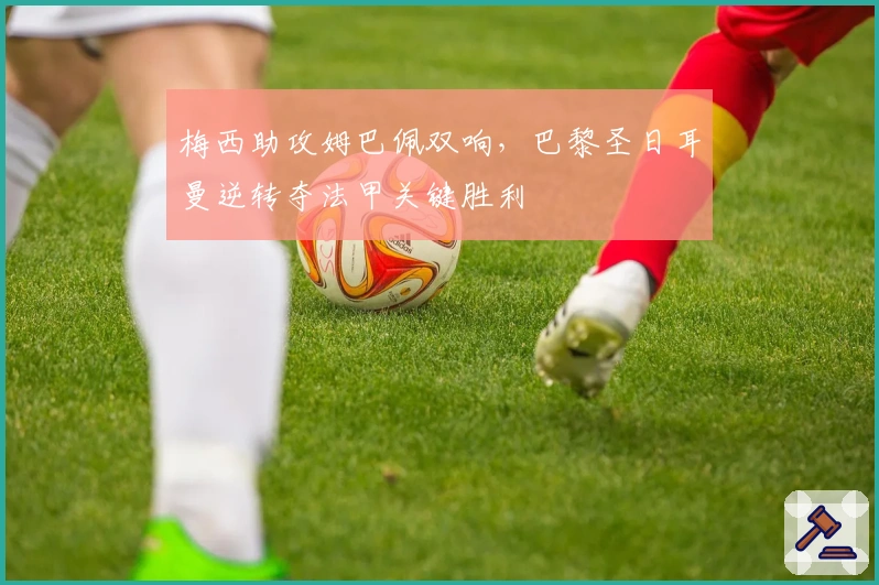 梅西助攻姆巴佩双响，巴黎圣日耳曼逆转夺法甲关键胜利