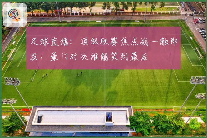 足球直播:顶级联赛焦点战一触即发,豪门对决谁能笑到最后