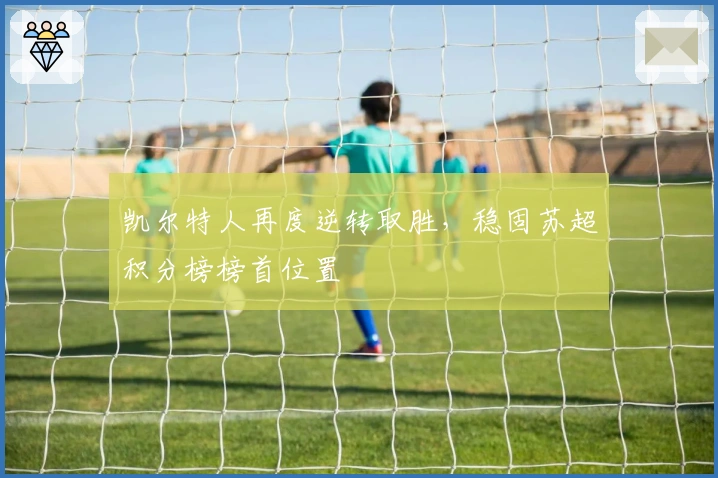 凯尔特人再度逆转取胜，稳固苏超积分榜榜首位置