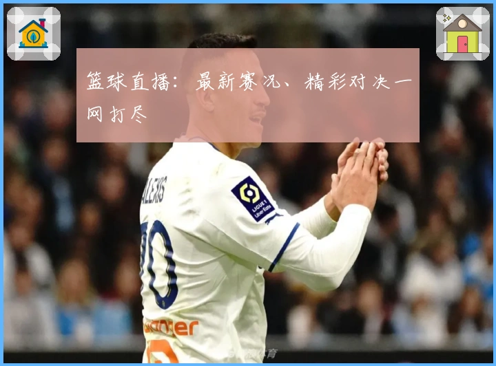 篮球直播：最新赛况、精彩对决一网打尽