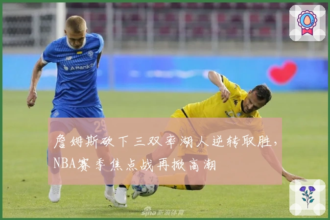 詹姆斯砍下三双率湖人逆转取胜，NBA赛季焦点战再掀高潮