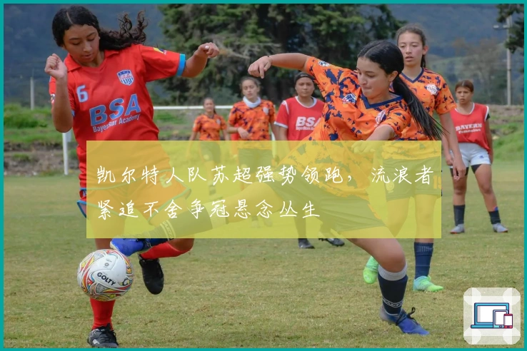 凯尔特人队苏超强势领跑，流浪者紧追不舍争冠悬念丛生