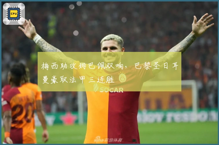 梅西助攻姆巴佩双响，巴黎圣日耳曼豪取法甲三连胜