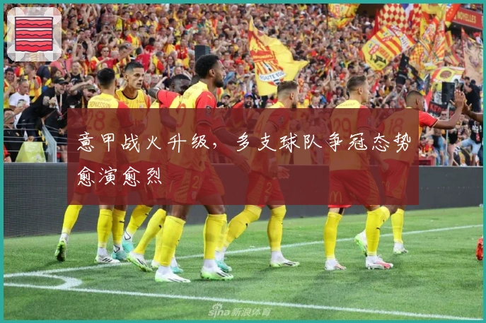 意甲战火升级，多支球队争冠态势愈演愈烈